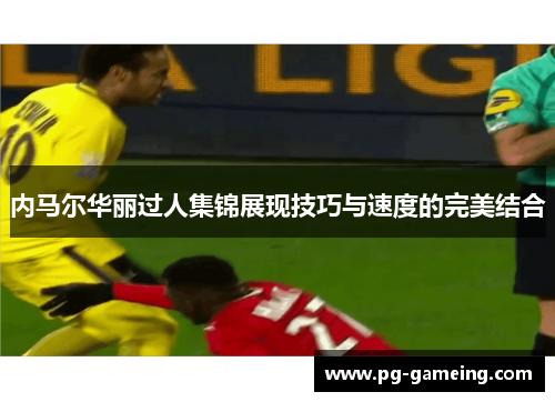 内马尔华丽过人集锦展现技巧与速度的完美结合