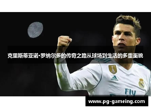 克里斯蒂亚诺·罗纳尔多的传奇之路从球场到生活的多重面貌