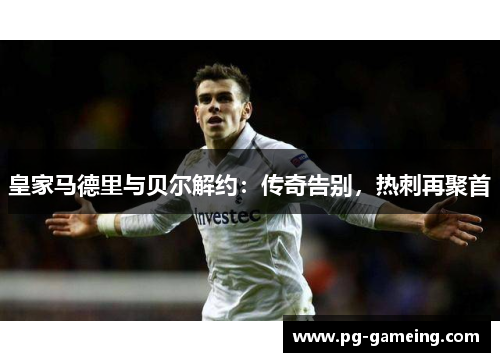 皇家马德里与贝尔解约：传奇告别，热刺再聚首