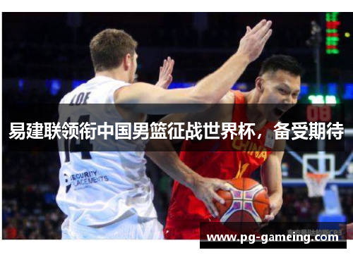 易建联领衔中国男篮征战世界杯，备受期待
