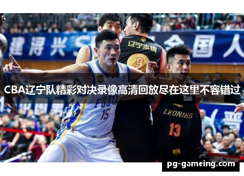 CBA辽宁队精彩对决录像高清回放尽在这里不容错过