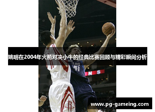 姚明在2004年火箭对决小牛的经典比赛回顾与精彩瞬间分析